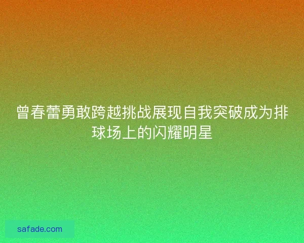 曾春蕾勇敢跨越挑战展现自我突破成为排球场上的闪耀明星
