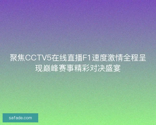 聚焦CCTV5在线直播F1速度激情全程呈现巅峰赛事精彩对决盛宴