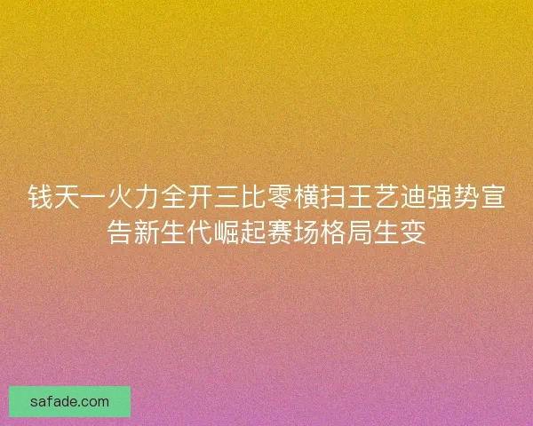 钱天一火力全开三比零横扫王艺迪强势宣告新生代崛起赛场格局生变
