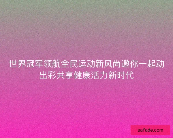 世界冠军领航全民运动新风尚邀你一起动出彩共享健康活力新时代