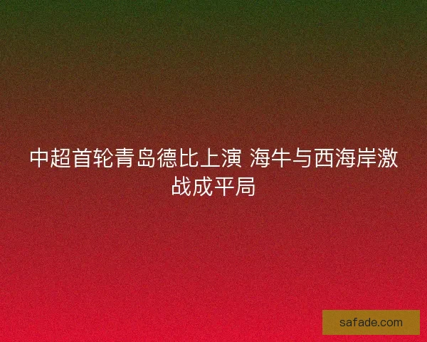 中超首轮青岛德比上演 海牛与西海岸激战成平局