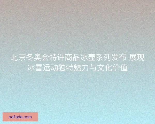 北京冬奥会特许商品冰壶系列发布 展现冰雪运动独特魅力与文化价值