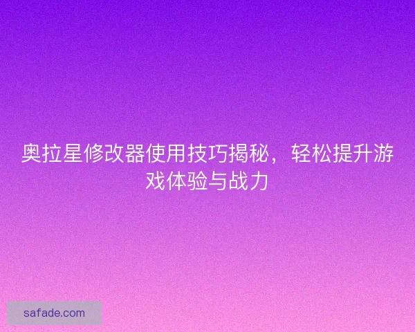 奥拉星修改器使用技巧揭秘，轻松提升游戏体验与战力