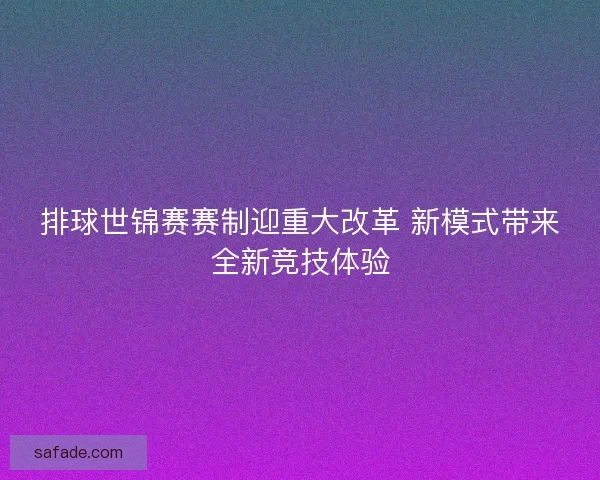 排球世锦赛赛制迎重大改革 新模式带来全新竞技体验