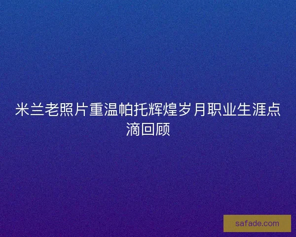 米兰老照片重温帕托辉煌岁月职业生涯点滴回顾