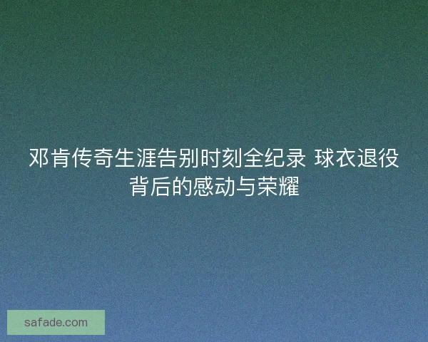 邓肯传奇生涯告别时刻全纪录 球衣退役背后的感动与荣耀