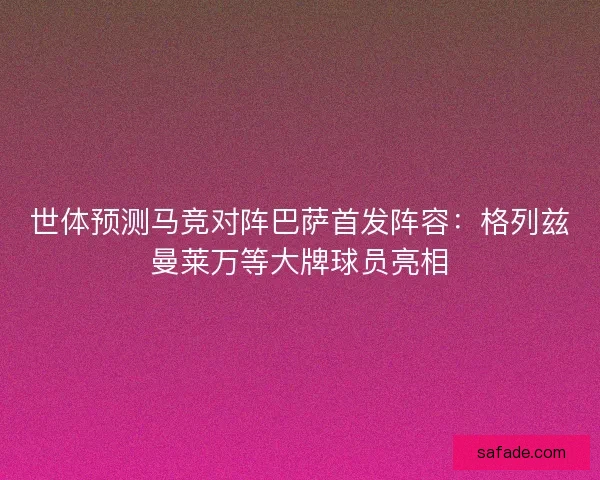 世体预测马竞对阵巴萨首发阵容：格列兹曼莱万等大牌球员亮相